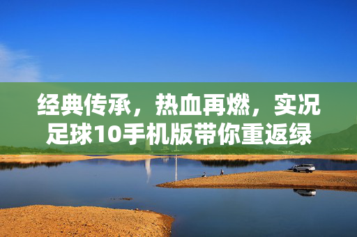 经典传承，热血再燃，实况足球10手机版带你重返绿茵盛宴，经典传承，热血再燃，实况足球10手机版带你重返绿茵盛宴