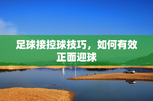 足球接控球技巧，如何有效正面迎球