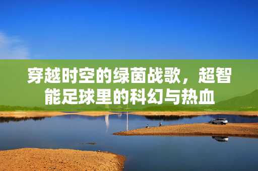 穿越时空的绿茵战歌，超智能足球里的科幻与热血