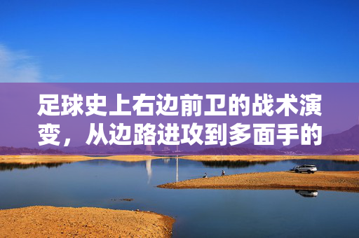 足球史上右边前卫的战术演变，从边路进攻到多面手的位置重构，足球史上右边前卫的战术演变，从边路进攻到多面手的位置重构