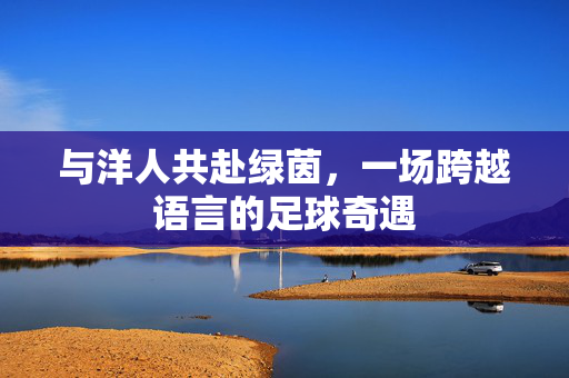 与洋人共赴绿茵，一场跨越语言的足球奇遇