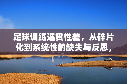 足球训练连贯性差，从碎片化到系统性的缺失与反思，足球训练连贯性差，从碎片化到系统性的缺失与反思