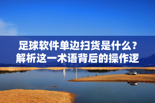足球软件单边扫货是什么？解析这一术语背后的操作逻辑与风险