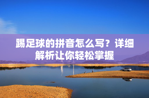 踢足球的拼音怎么写？详细解析让你轻松掌握