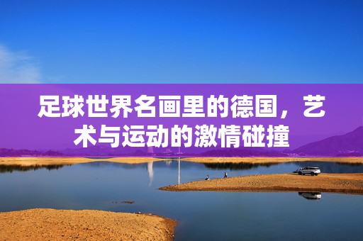 足球世界名画里的德国，艺术与运动的激情碰撞