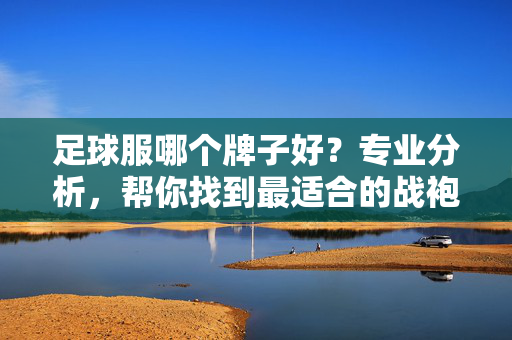 足球服哪个牌子好？专业分析，帮你找到最适合的战袍！