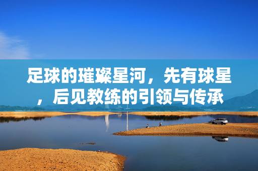 足球的璀璨星河，先有球星，后见教练的引领与传承