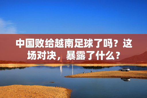 中国败给越南足球了吗？这场对决，暴露了什么？