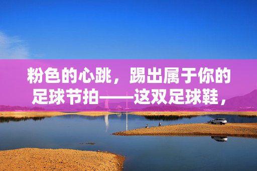 粉色的心跳，踢出属于你的足球节拍——这双足球鞋，让热爱更鲜活，粉色的心跳，踢出属于你的足球节拍——这双足球鞋，让热爱更鲜活