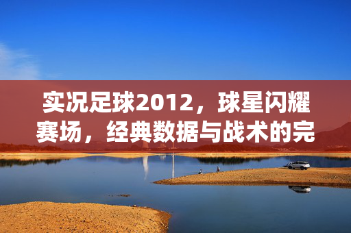 实况足球2012，球星闪耀赛场，经典数据与战术的完美演绎