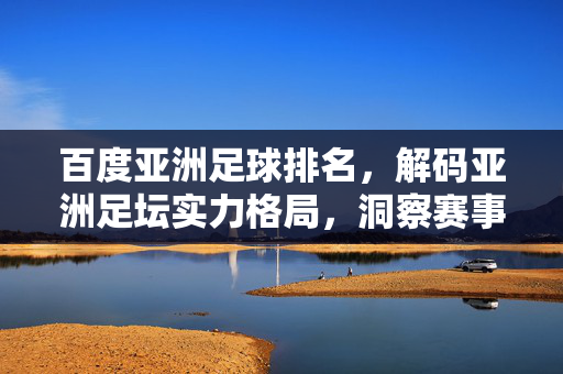 百度亚洲足球排名，解码亚洲足坛实力格局，洞察赛事与球队发展机遇