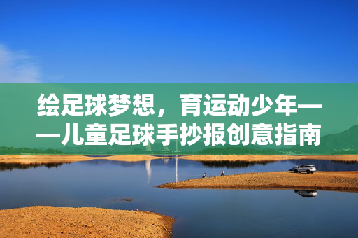 绘足球梦想，育运动少年——儿童足球手抄报创意指南