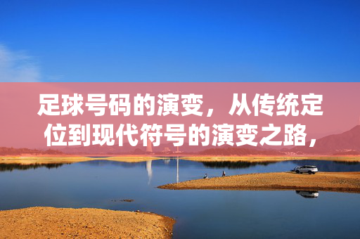 足球号码的演变，从传统定位到现代符号的演变之路，足球号码的演变，从传统定位到现代符号的演变之路
