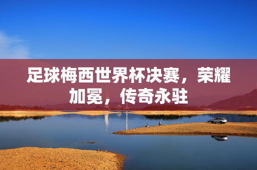 足球梅西世界杯决赛，荣耀加冕，传奇永驻