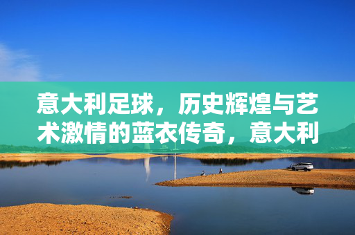 意大利足球，历史辉煌与艺术激情的蓝衣传奇，意大利足球，历史辉煌与艺术激情的蓝衣传奇