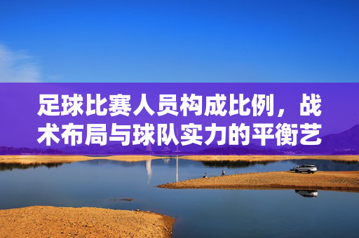 足球比赛人员构成比例，战术布局与球队实力的平衡艺术