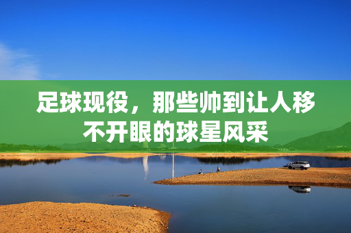 足球现役，那些帅到让人移不开眼的球星风采