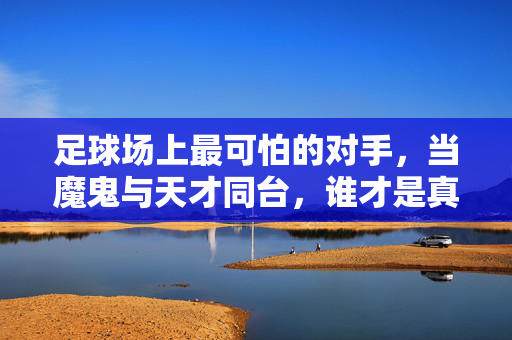 足球场上最可怕的对手，当魔鬼与天才同台，谁才是真正的不败之敌？