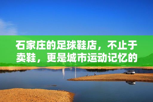 石家庄的足球鞋店，不止于卖鞋，更是城市运动记忆的载体，石家庄足球鞋店，不止卖鞋，更承载城市运动记忆