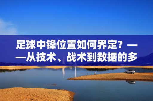 足球中锋位置如何界定？——从技术、战术到数据的多维度解析
