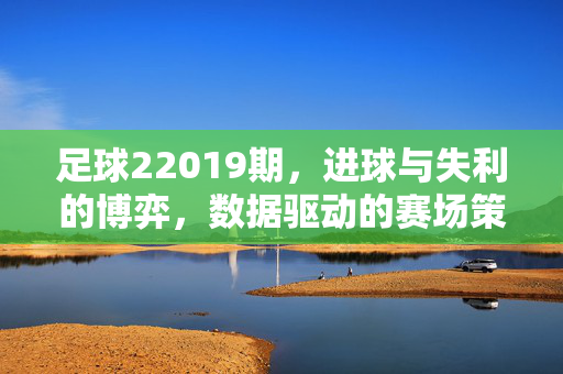 足球22019期，进球与失利的博弈，数据驱动的赛场策略解析