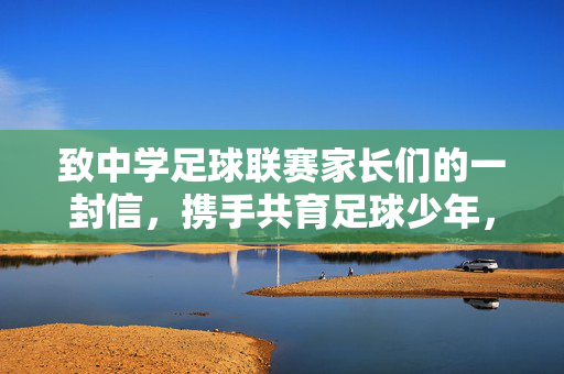 致中学足球联赛家长们的一封信，携手共育足球少年，共赴绿茵梦想，致中学足球联赛家长们的一封信，携手共育足球少年，共赴绿茵梦想