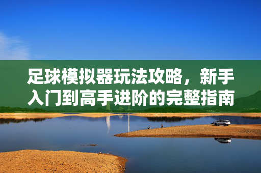 足球模拟器玩法攻略，新手入门到高手进阶的完整指南