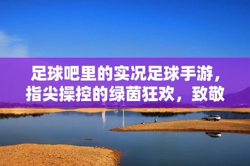 足球吧里的实况足球手游，指尖操控的绿茵狂欢，致敬经典与激情