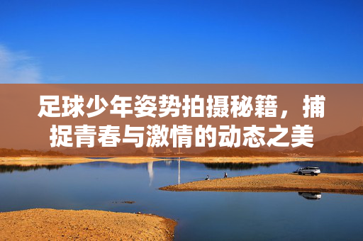 足球少年姿势拍摄秘籍，捕捉青春与激情的动态之美