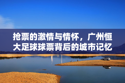 抢票的激情与情怀，广州恒大足球球票背后的城市记忆与足球梦想