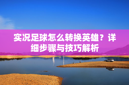 实况足球怎么转换英雄？详细步骤与技巧解析