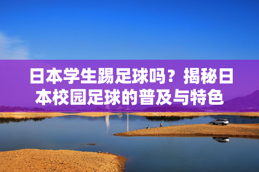 日本学生踢足球吗？揭秘日本校园足球的普及与特色