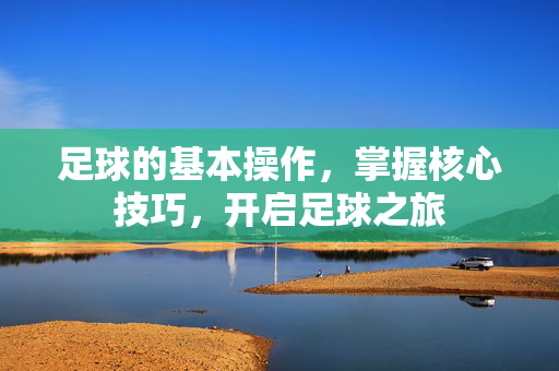 足球的基本操作，掌握核心技巧，开启足球之旅