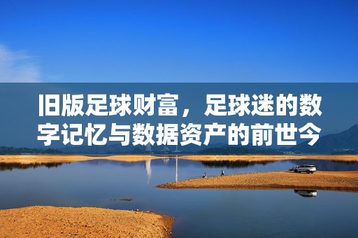旧版足球财富，足球迷的数字记忆与数据资产的前世今生