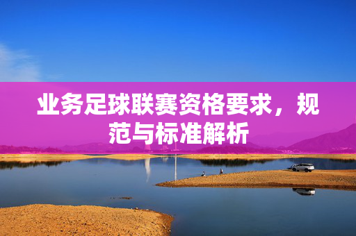 业务足球联赛资格要求，规范与标准解析