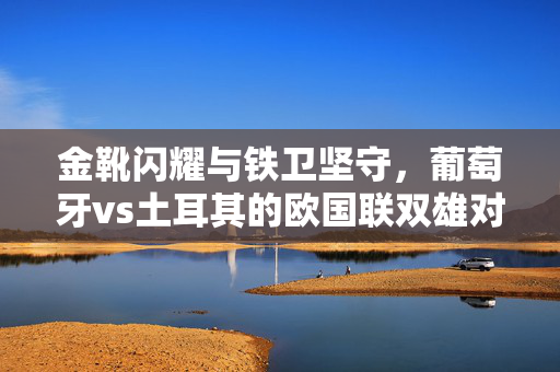 金靴闪耀与铁卫坚守，葡萄牙vs土耳其的欧国联双雄对决