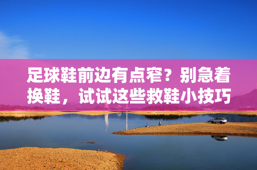 足球鞋前边有点窄？别急着换鞋，试试这些救鞋小技巧，让旧爱重获新生！足球鞋前边有点窄？别急着换鞋，试试这些救鞋小技巧，让旧爱重获新生！