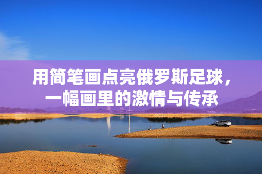 用简笔画点亮俄罗斯足球，一幅画里的激情与传承