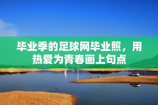 毕业季的足球网毕业照，用热爱为青春画上句点