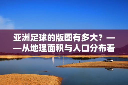 亚洲足球的版图有多大？——从地理面积与人口分布看亚洲足球的广阔格局，亚洲足球的版图有多大？——从地理面积与人口分布看亚洲足球的广阔格局