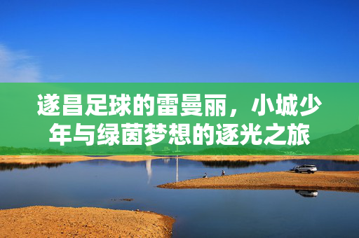 遂昌足球的雷曼丽，小城少年与绿茵梦想的逐光之旅