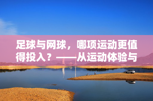 足球与网球，哪项运动更值得投入？——从运动体验与价值看选择，足球与网球，哪项运动更值得投入？——从运动体验与价值看选择