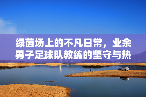 绿茵场上的不凡日常，业余男子足球队教练的坚守与热爱