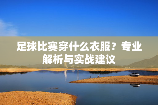 足球比赛穿什么衣服？专业解析与实战建议