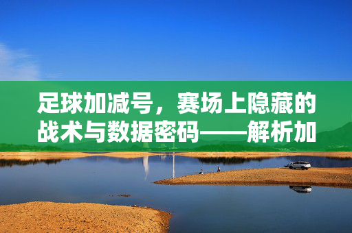 足球加减号，赛场上隐藏的战术与数据密码——解析加减号在足球中的多重含义