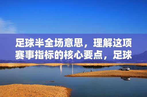 足球半全场意思，理解这项赛事指标的核心要点，足球半全场是什么意思，理解这项赛事指标的核心要点
