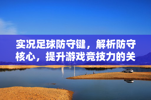 实况足球防守键，解析防守核心，提升游戏竞技力的关键技巧
