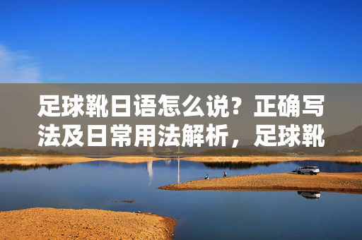 足球靴日语怎么说？正确写法及日常用法解析，足球靴日语怎么说？正确写法及日常用法解析