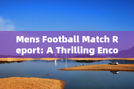Mens Football Match Report: A Thrilling Encounter Between Team A and Team B