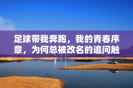 足球带我奔跑，我的青春序章，为何总被改名的追问触动？——关于热爱与成长的再思考，足球带我奔跑，我的青春序章，为何总被改名的追问触动？——关于热爱与成长的再思考